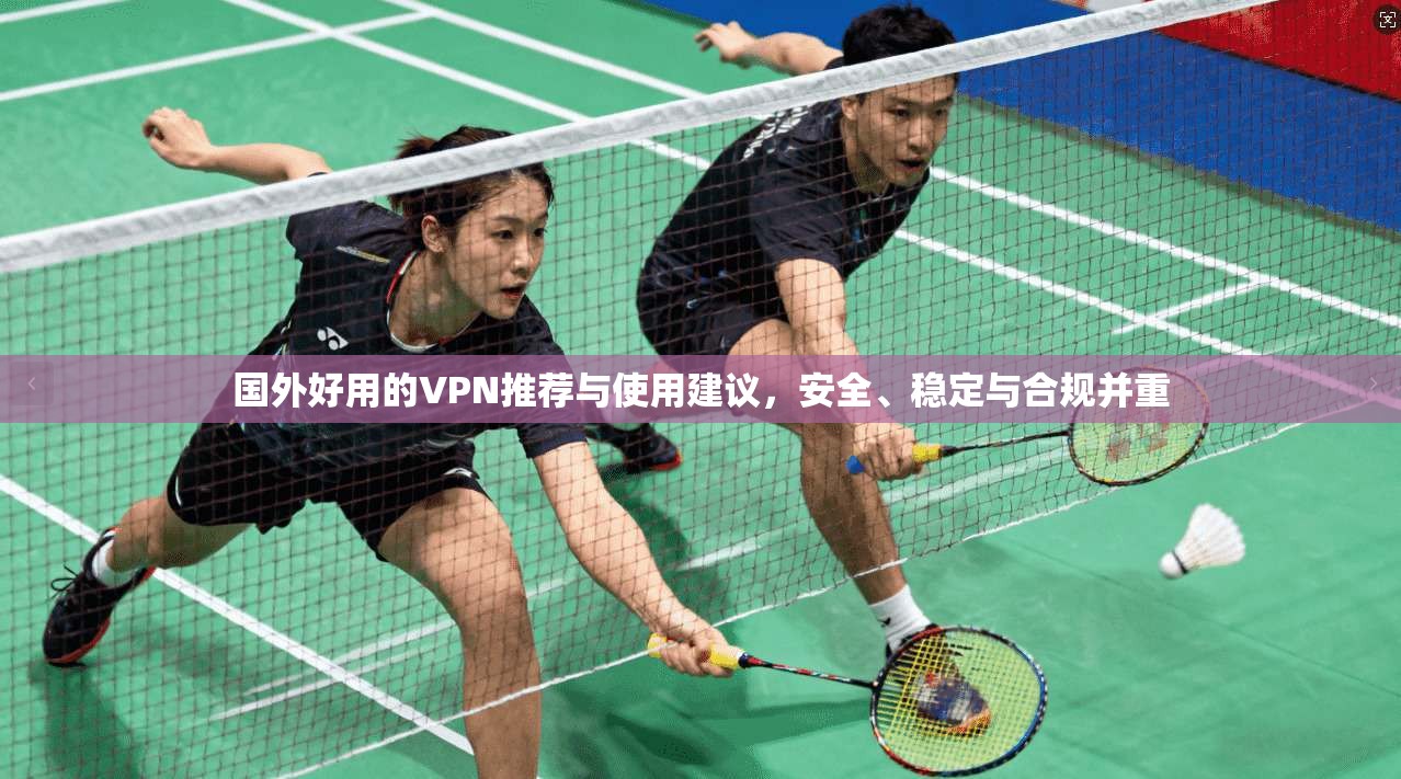 国外好用的VPN推荐与使用建议，安全、稳定与合规并重
