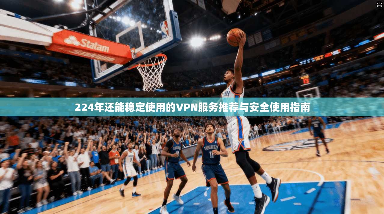 224年还能稳定使用的VPN服务推荐与安全使用指南