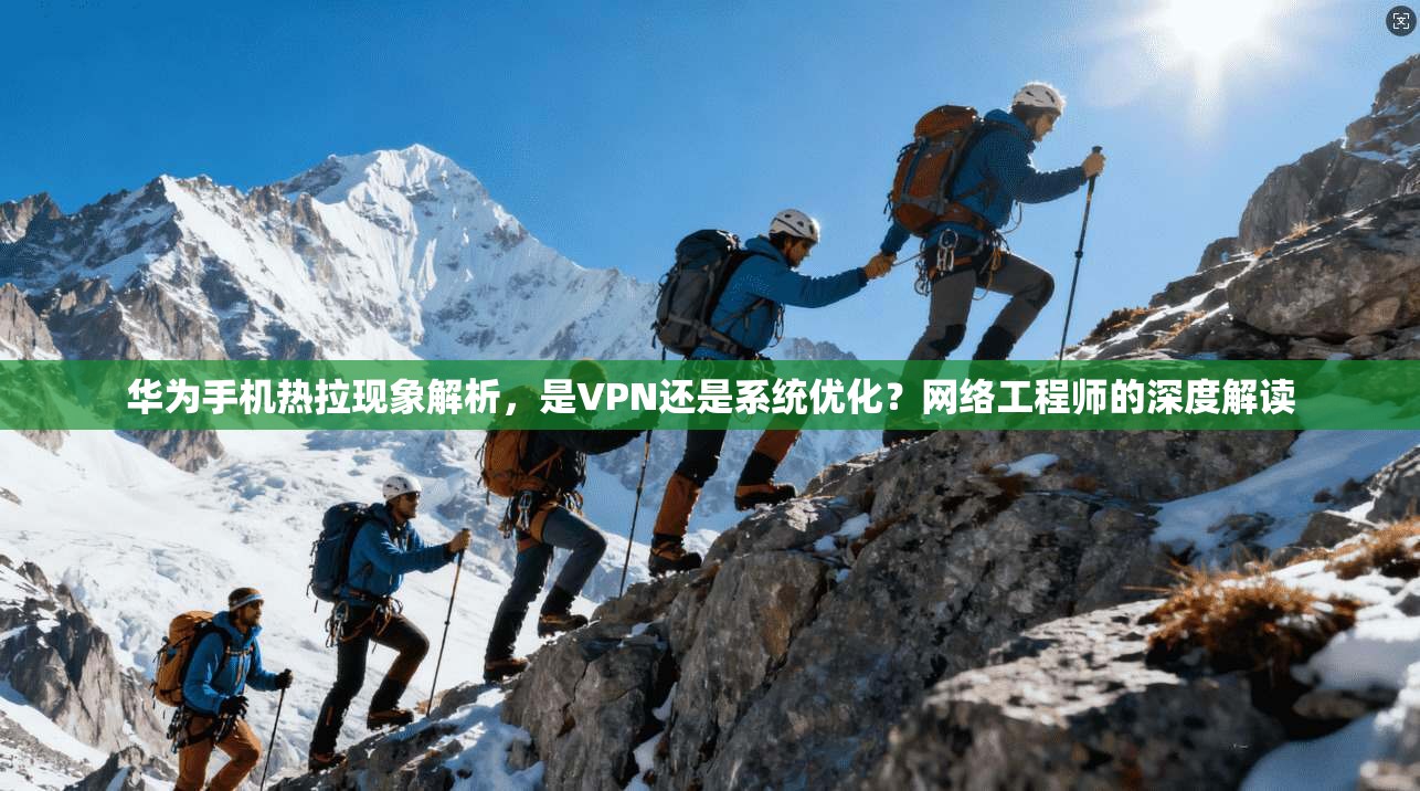 华为手机热拉现象解析，是VPN还是系统优化？网络工程师的深度解读