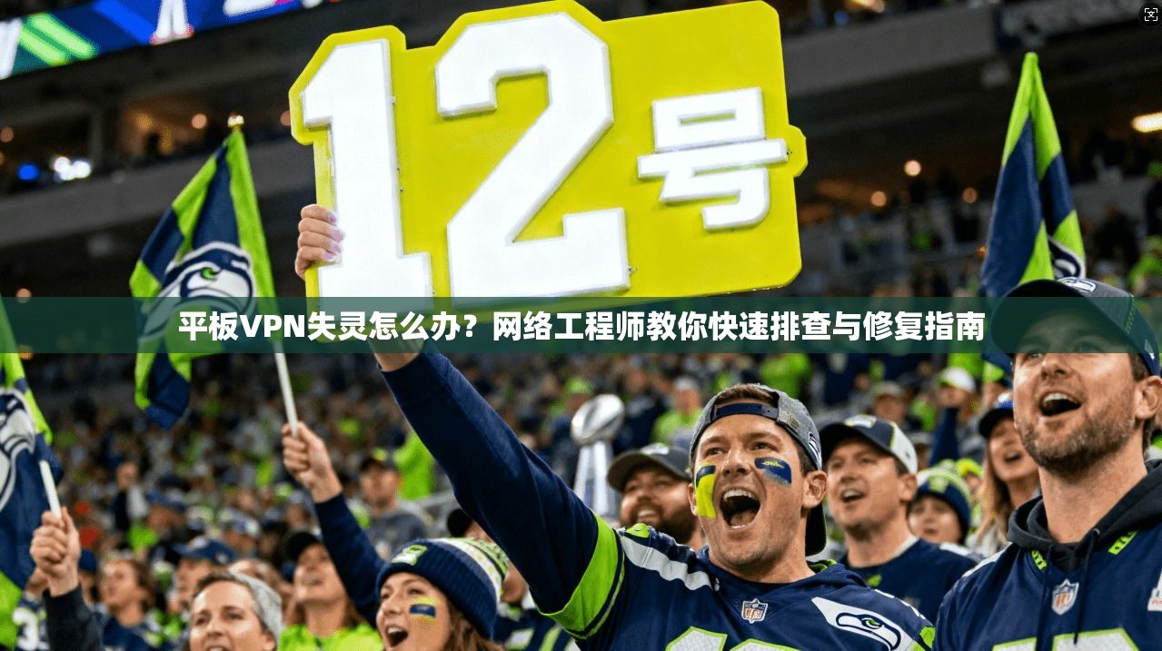 平板VPN失灵怎么办？网络工程师教你快速排查与修复指南