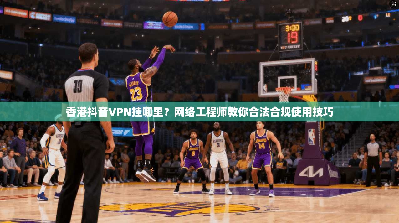 香港抖音VPN挂哪里？网络工程师教你合法合规使用技巧