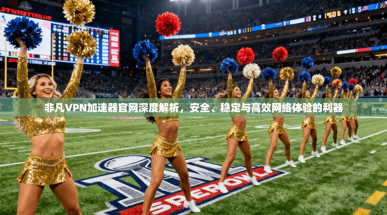 非凡VPN加速器官网深度解析,安全、稳定与高效网络体验的利器