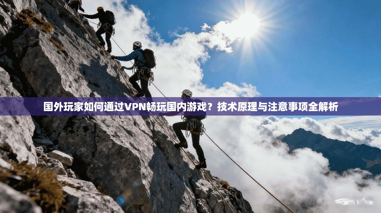 国外玩家如何通过VPN畅玩国内游戏？技术原理与注意事项全解析
