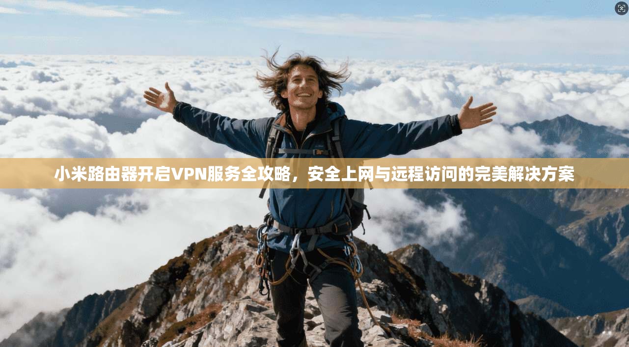 小米路由器开启VPN服务全攻略，安全上网与远程访问的完美解决方案