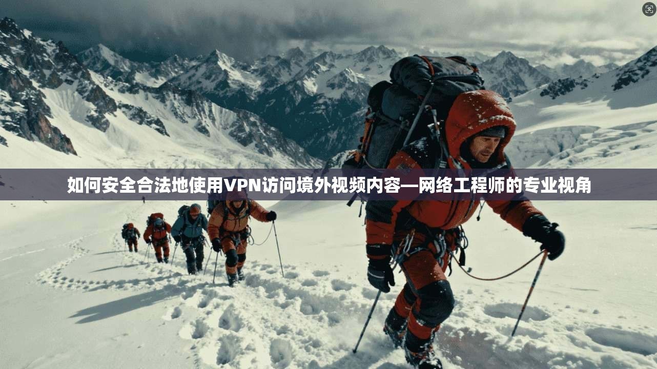 如何安全合法地使用VPN访问境外视频内容—网络工程师的专业视角