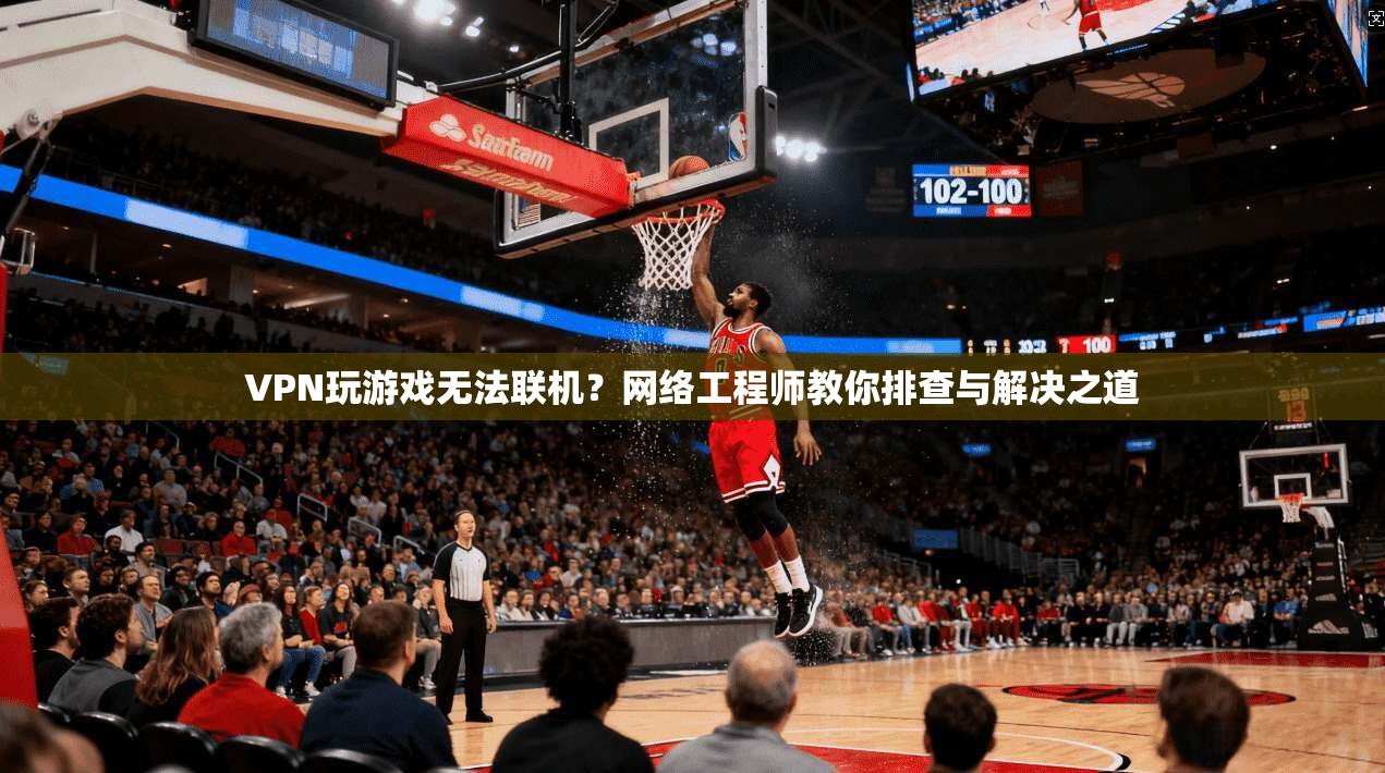 VPN玩游戏无法联机？网络工程师教你排查与解决之道