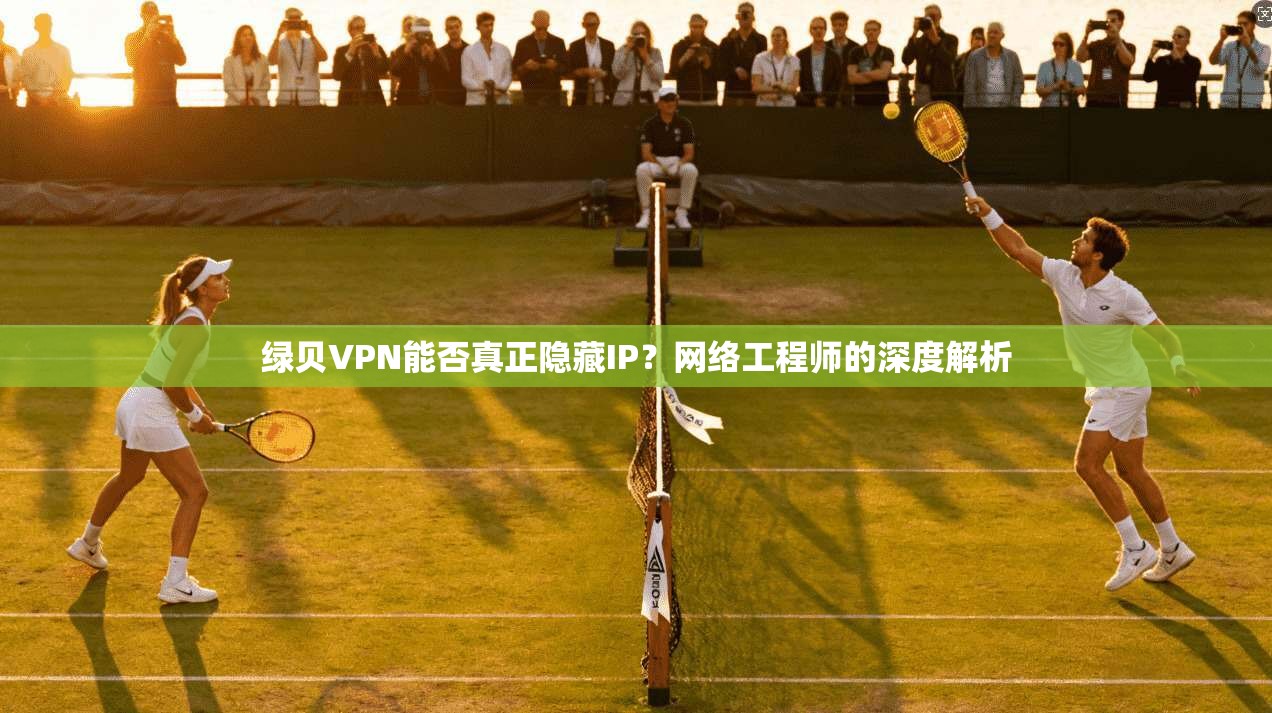 绿贝VPN能否真正隐藏IP？网络工程师的深度解析