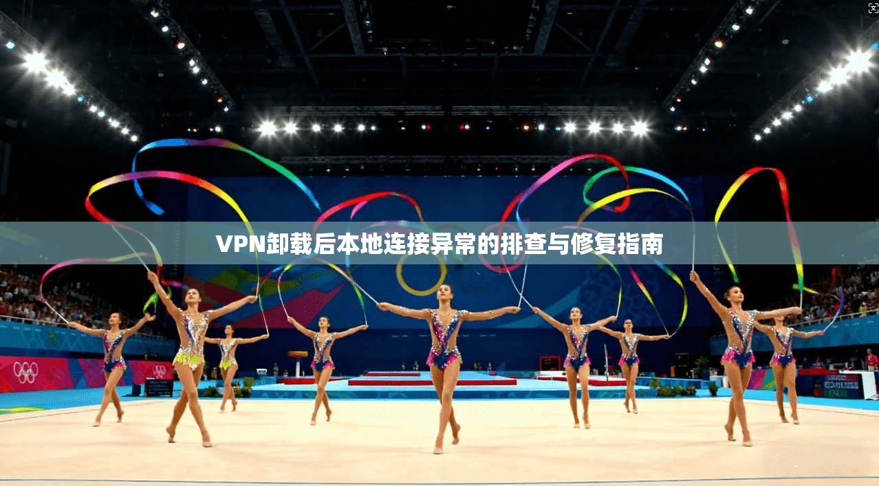 VPN卸载后本地连接异常的排查与修复指南