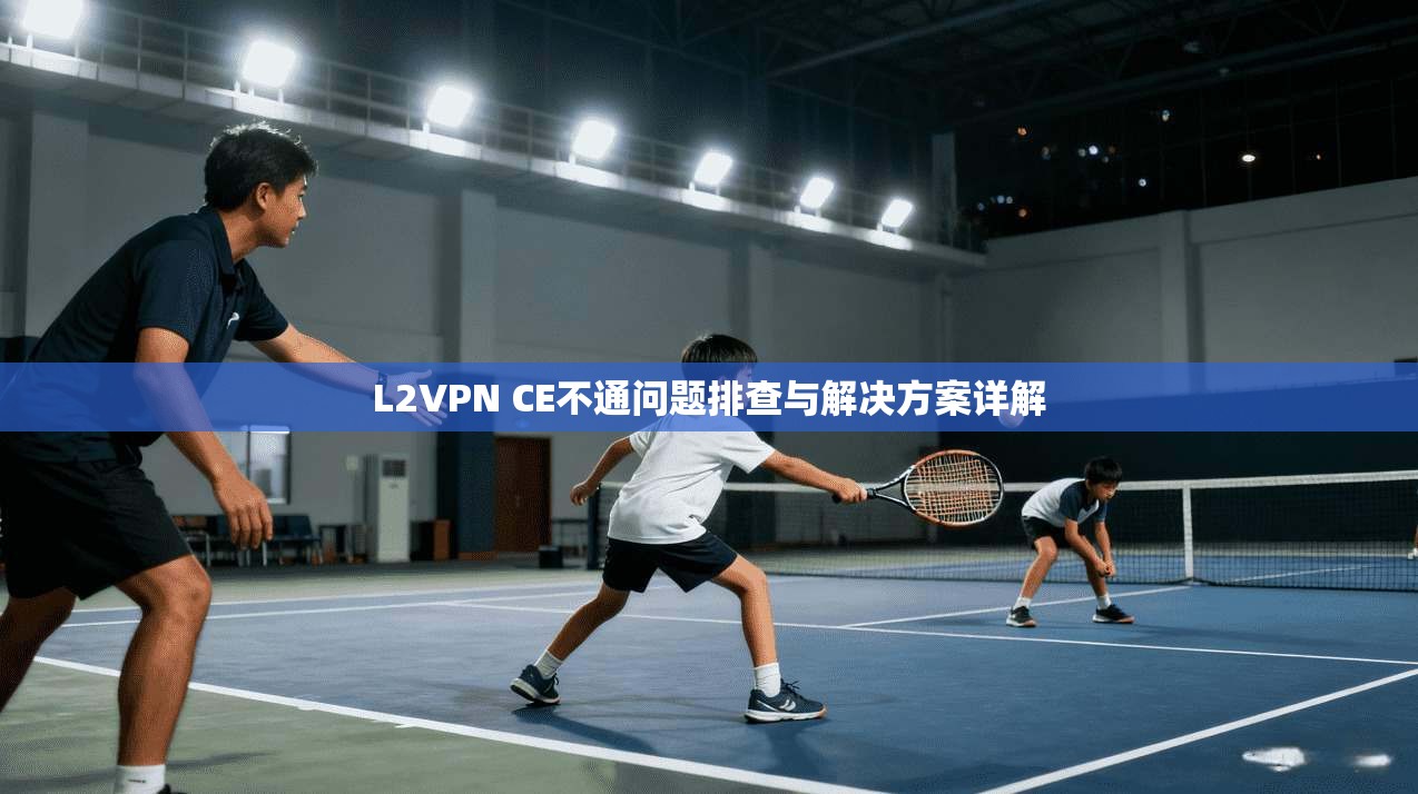 L2VPN CE不通问题排查与解决方案详解