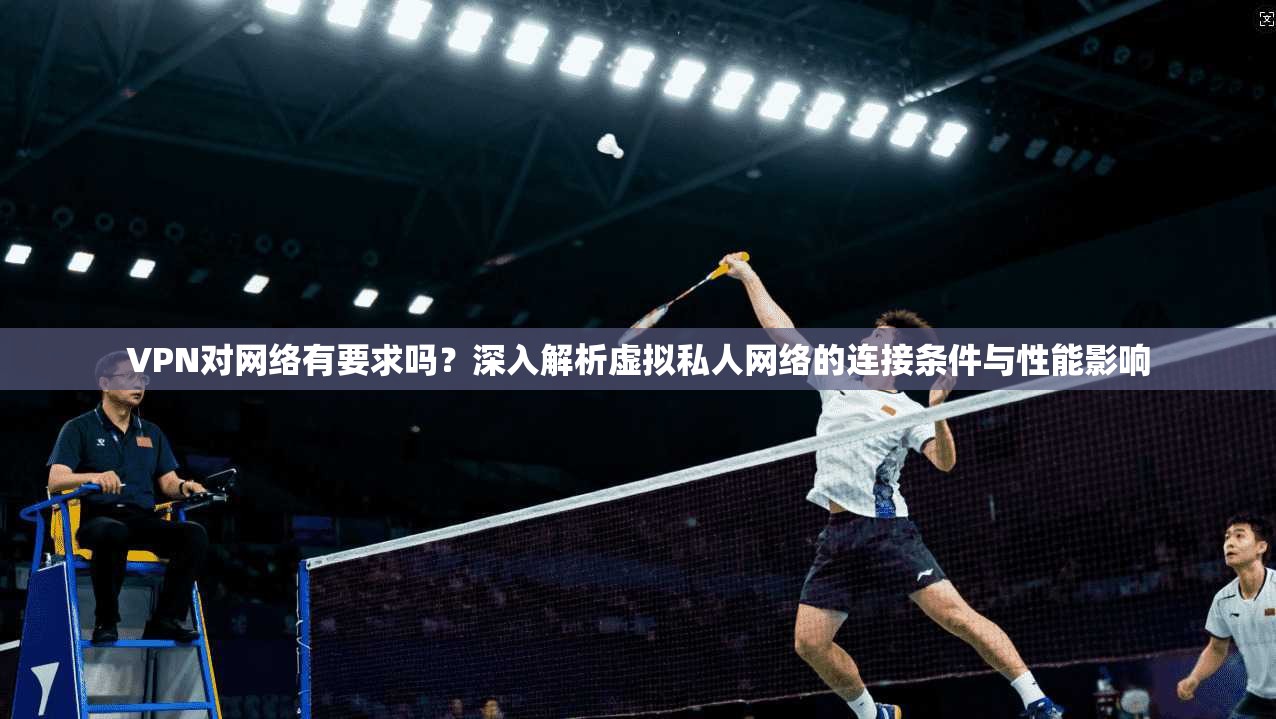 VPN对网络有要求吗？深入解析虚拟私人网络的连接条件与性能影响