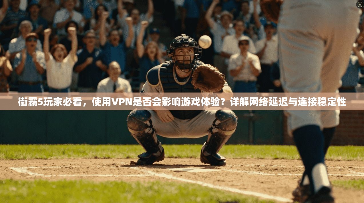 街霸5玩家必看，使用VPN是否会影响游戏体验？详解网络延迟与连接稳定性