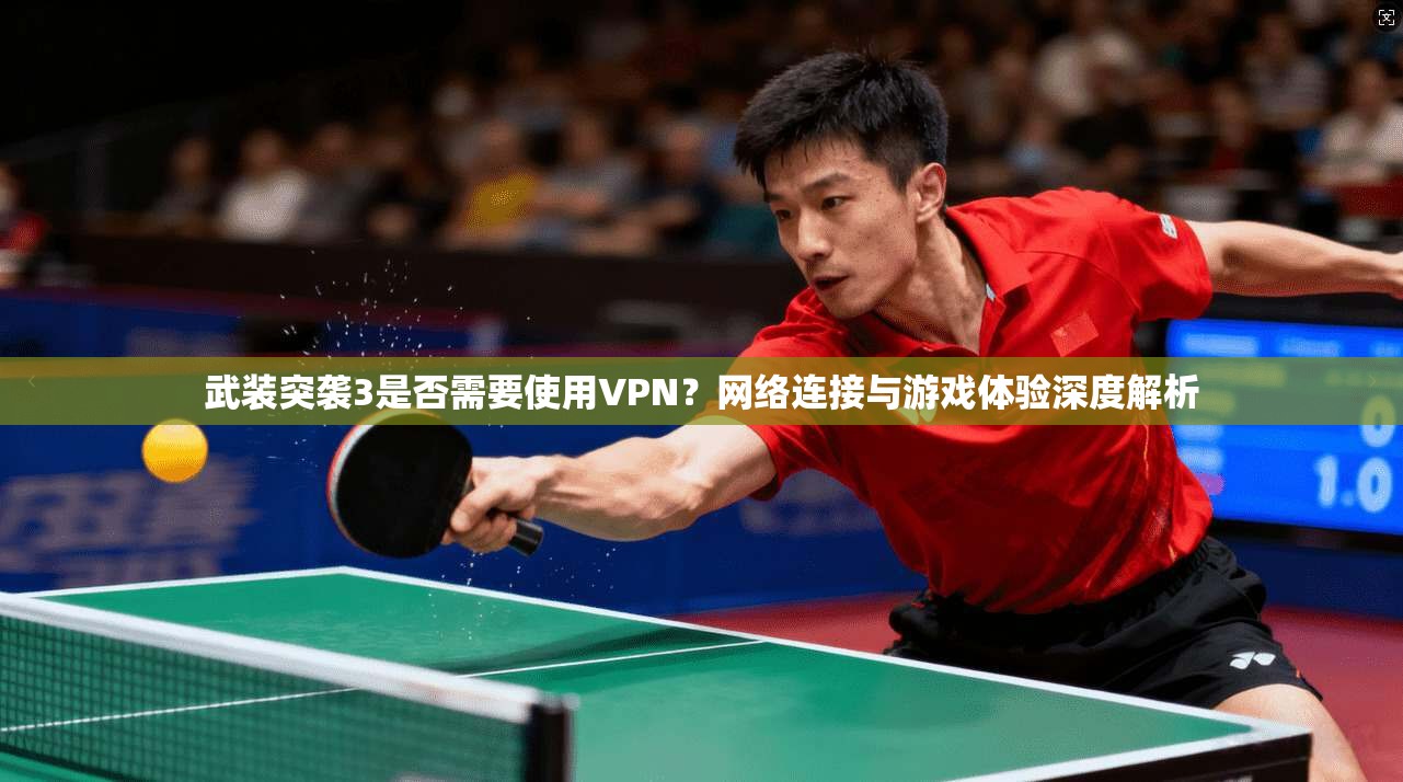 武装突袭3是否需要使用VPN？网络连接与游戏体验深度解析
