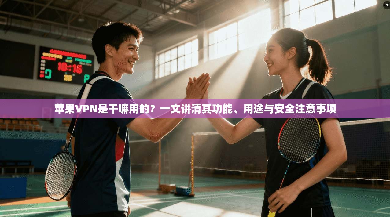 苹果VPN是干嘛用的？一文讲清其功能、用途与安全注意事项