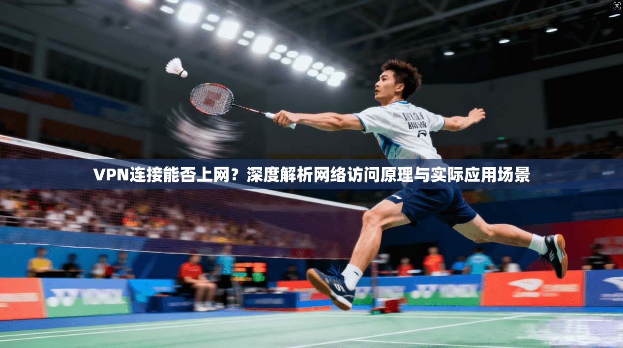 VPN连接能否上网？深度解析网络访问原理与实际应用场景
