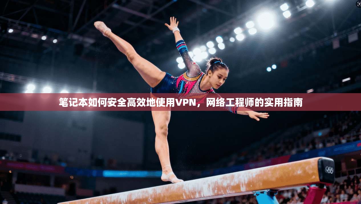 笔记本如何安全高效地使用VPN，网络工程师的实用指南