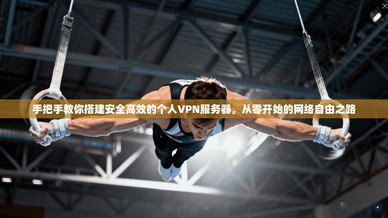 手把手教你搭建安全高效的个人VPN服务器,从零开始的网络自由之路