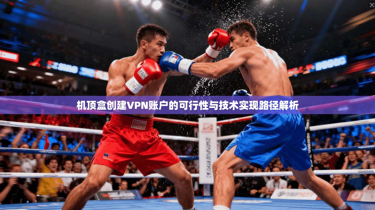 机顶盒创建VPN账户的可行性与技术实现路径解析