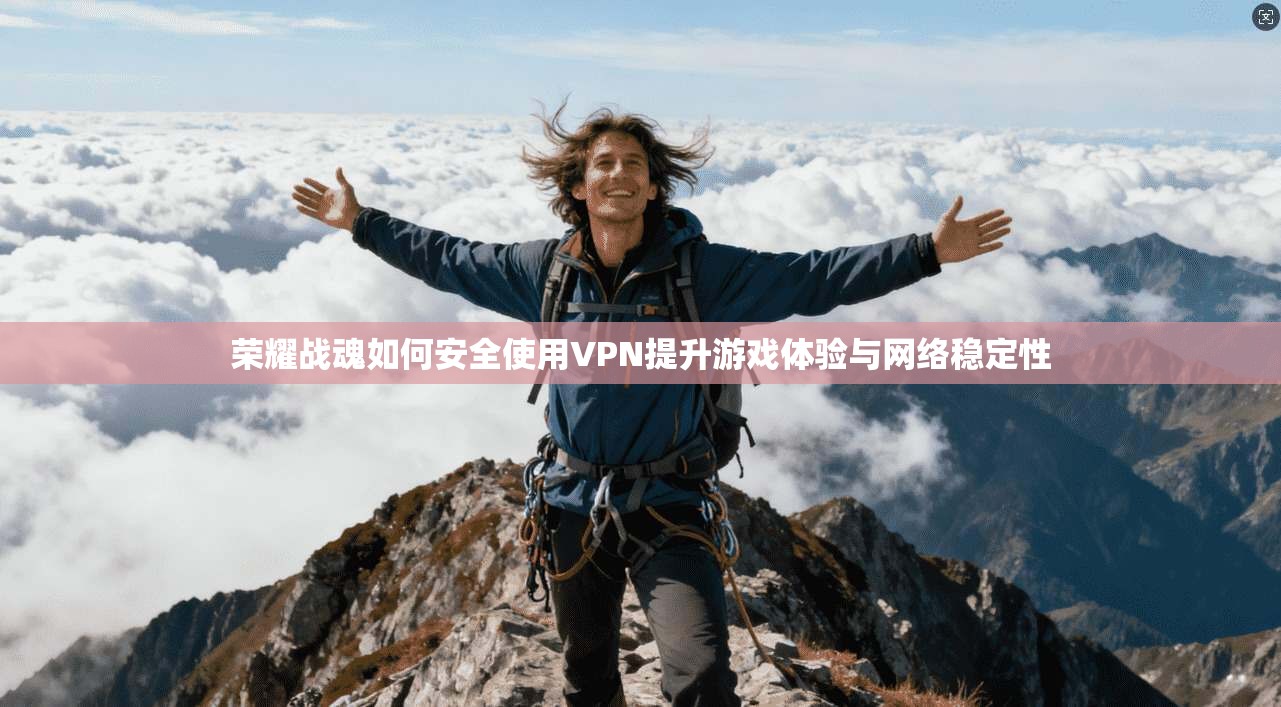 荣耀战魂如何安全使用VPN提升游戏体验与网络稳定性