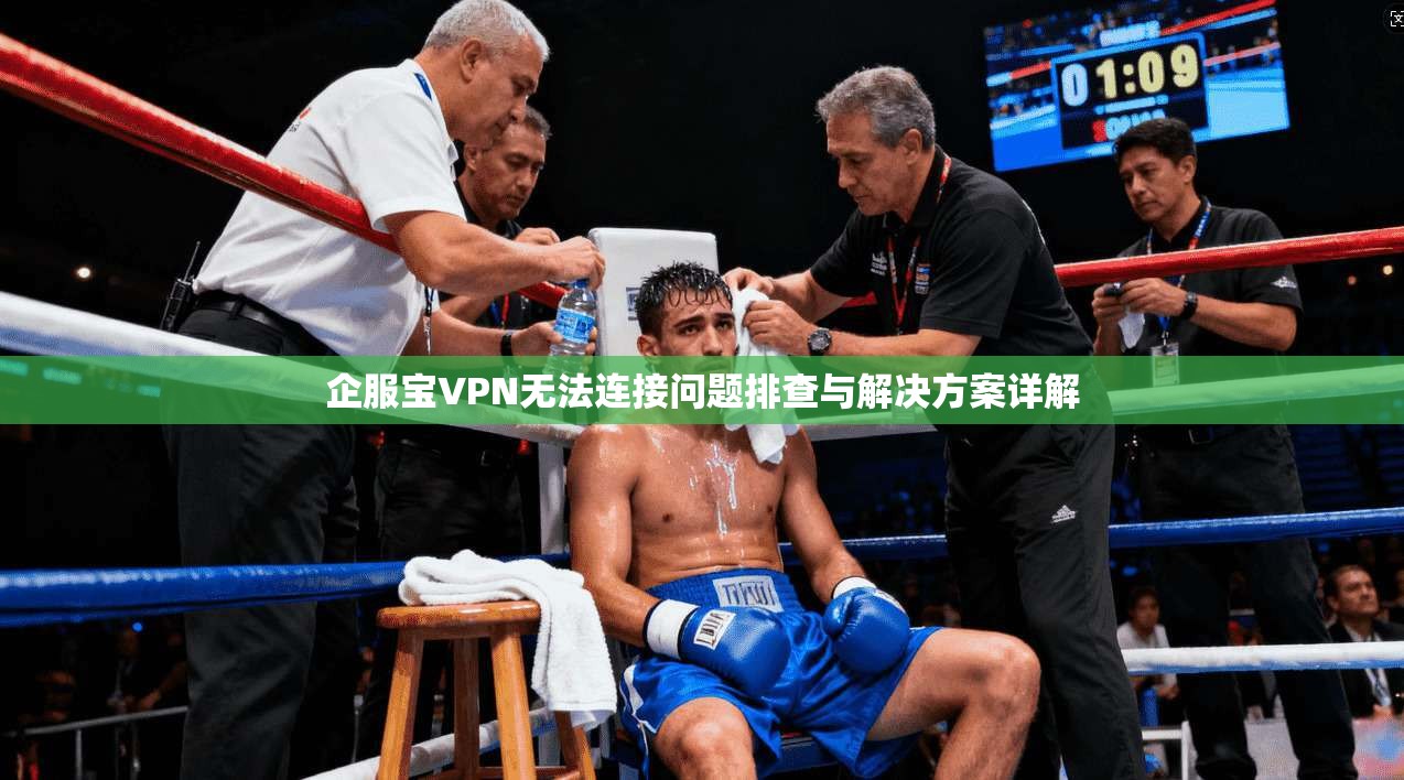 企服宝VPN无法连接问题排查与解决方案详解