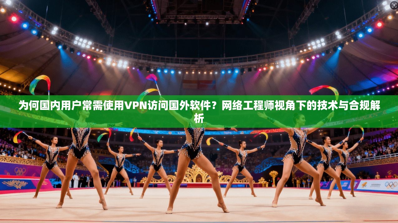 为何国内用户常需使用VPN访问国外软件？网络工程师视角下的技术与合规解析