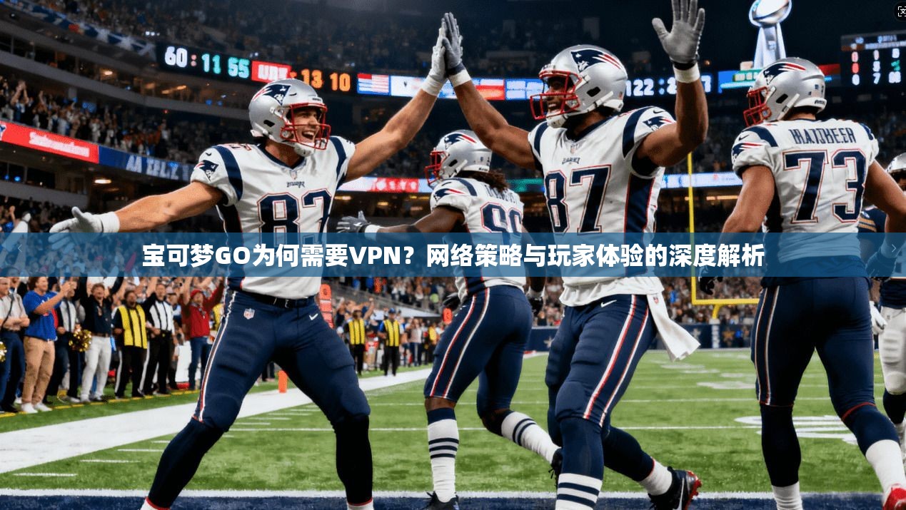 宝可梦GO为何需要VPN？网络策略与玩家体验的深度解析