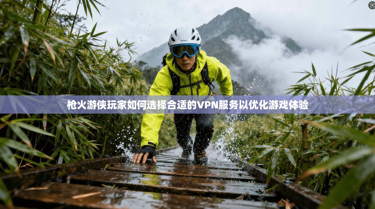 枪火游侠玩家如何选择合适的VPN服务以优化游戏体验