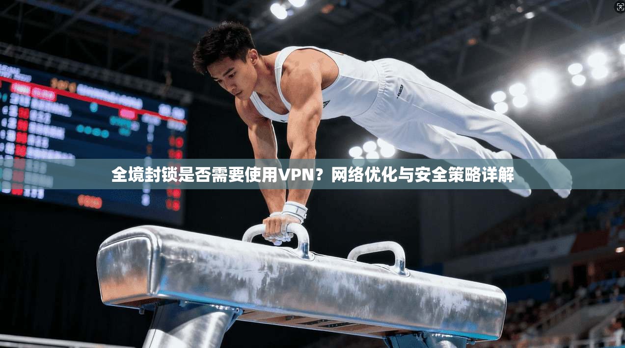 全境封锁是否需要使用VPN？网络优化与安全策略详解