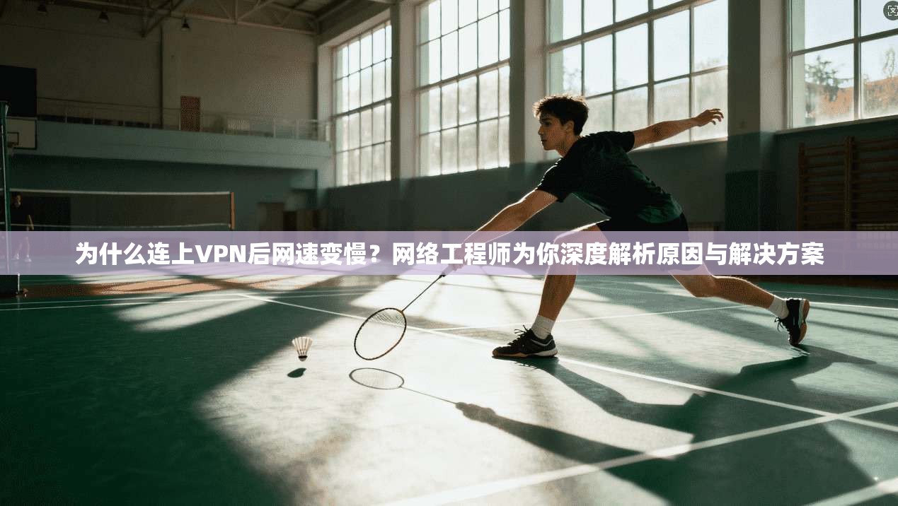 为什么连上VPN后网速变慢？网络工程师为你深度解析原因与解决方案