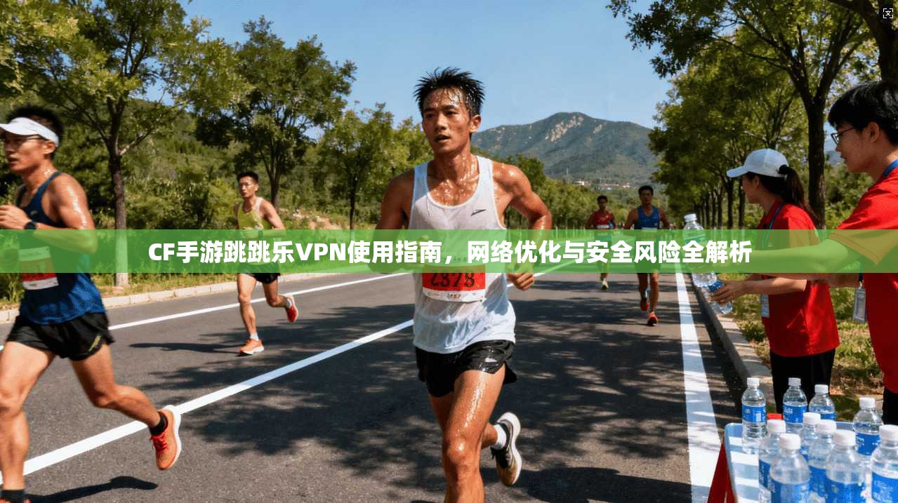 CF手游跳跳乐VPN使用指南，网络优化与安全风险全解析