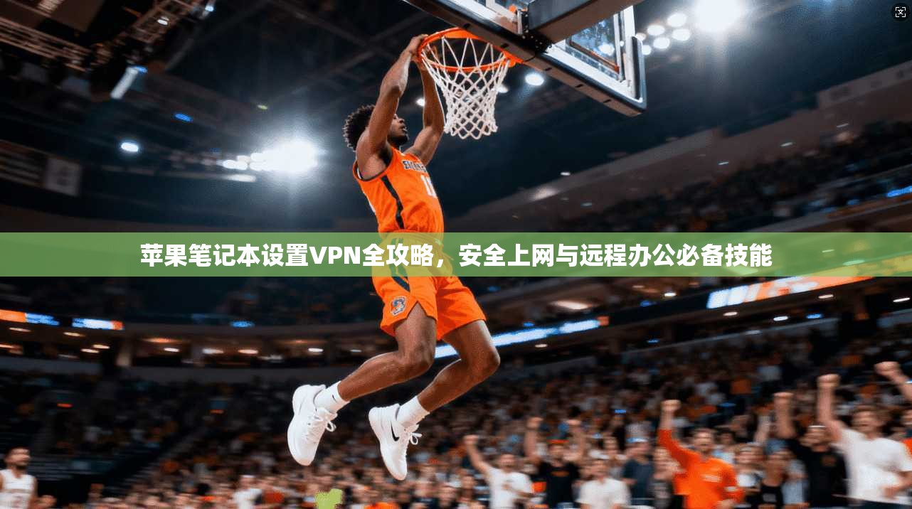 苹果笔记本设置VPN全攻略,安全上网与远程办公必备技能