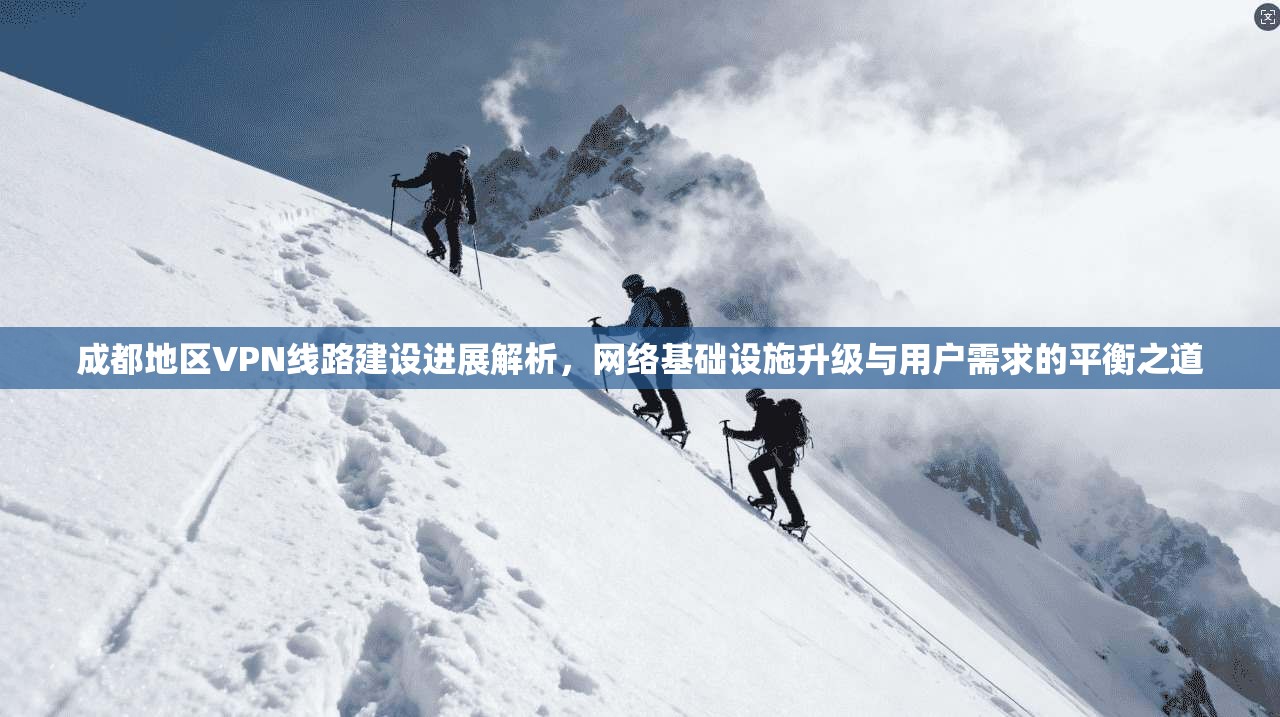 成都地区VPN线路建设进展解析，网络基础设施升级与用户需求的平衡之道