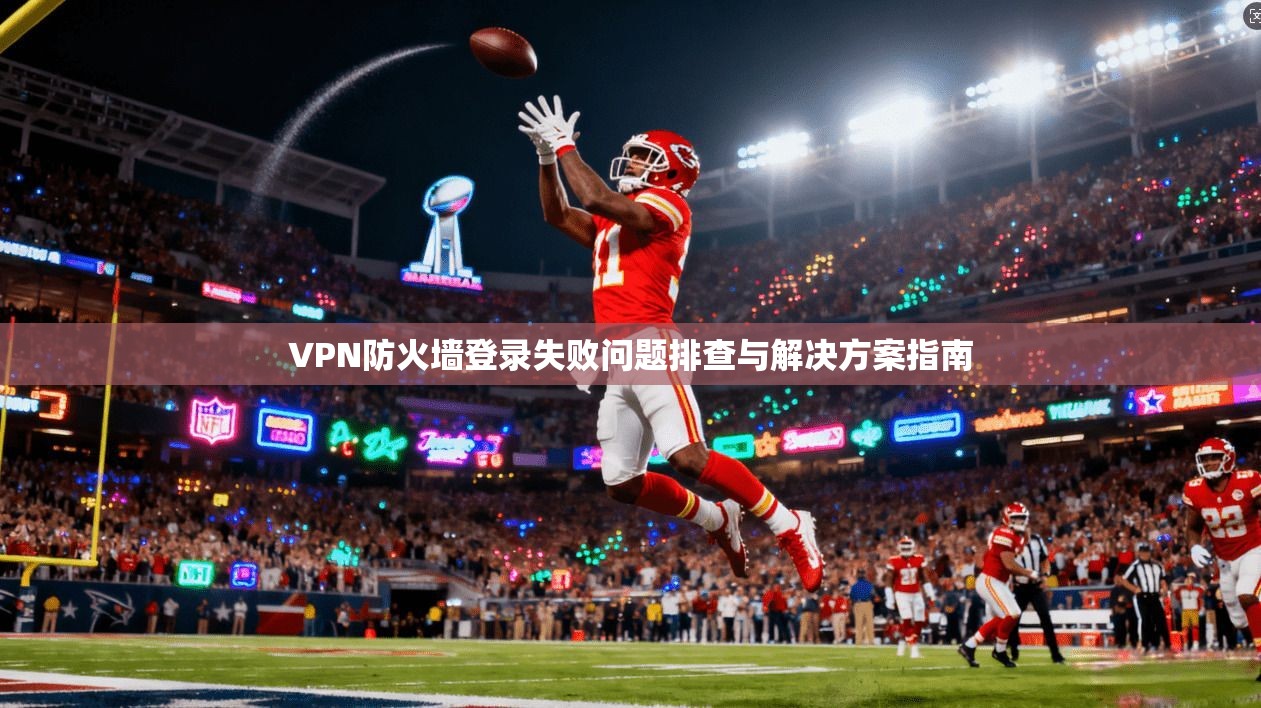 VPN防火墙登录失败问题排查与解决方案指南