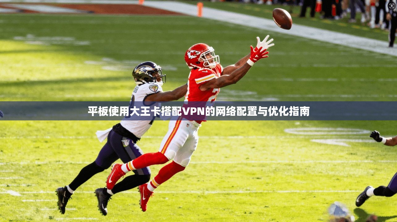 平板使用大王卡搭配VPN的网络配置与优化指南
