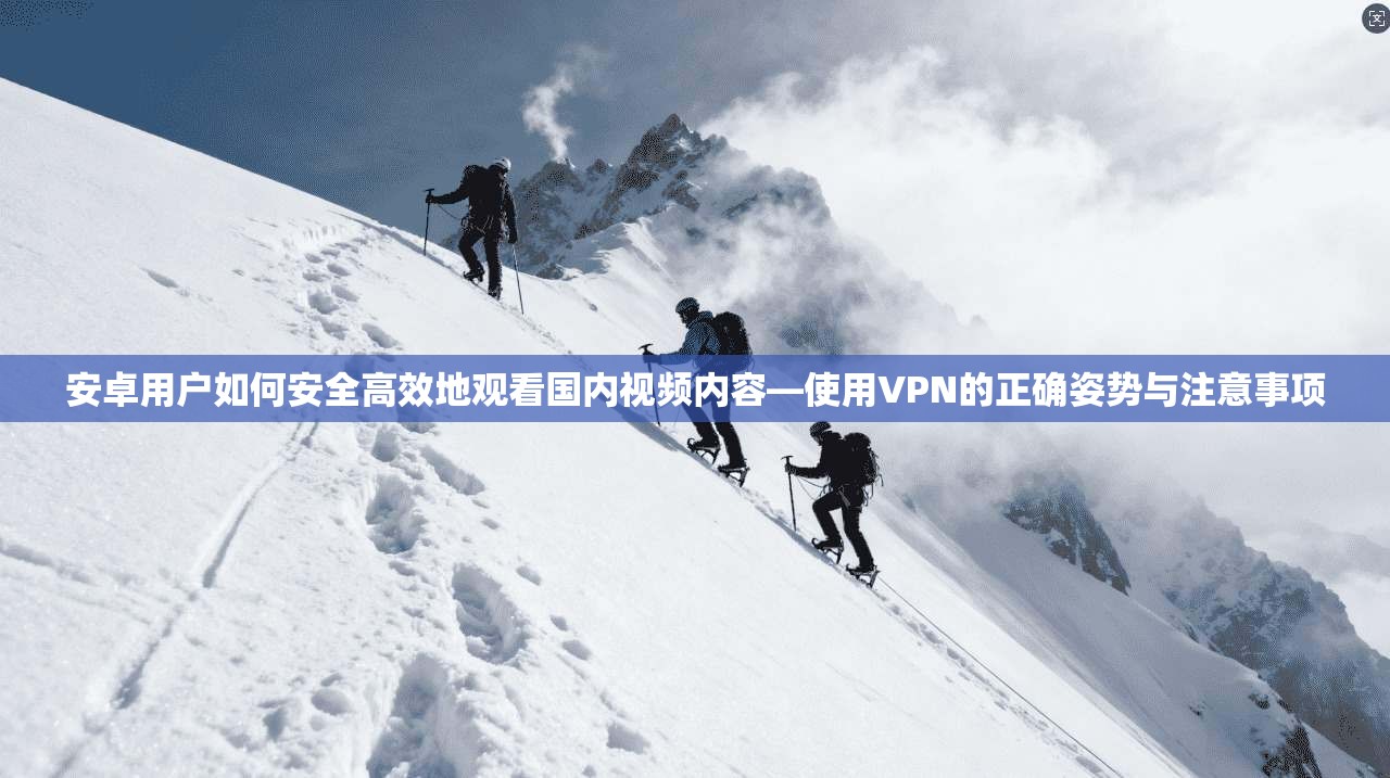 安卓用户如何安全高效地观看国内视频内容—使用VPN的正确姿势与注意事项