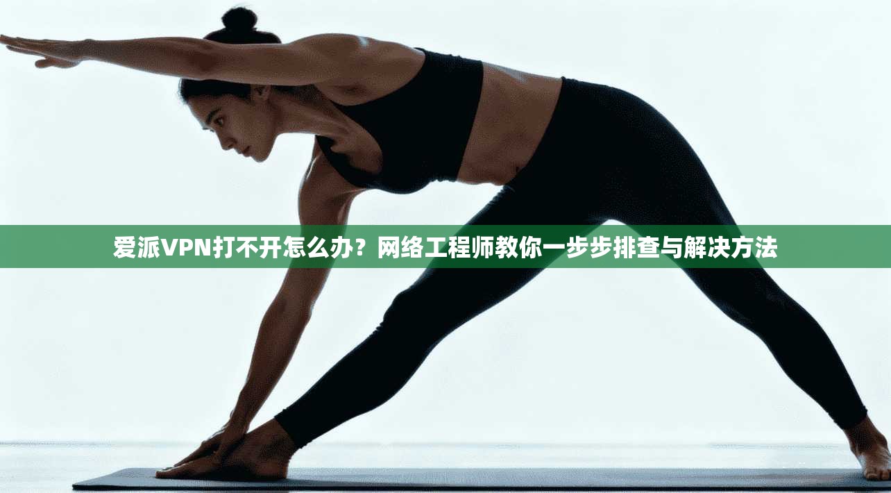 爱派VPN打不开怎么办？网络工程师教你一步步排查与解决方法