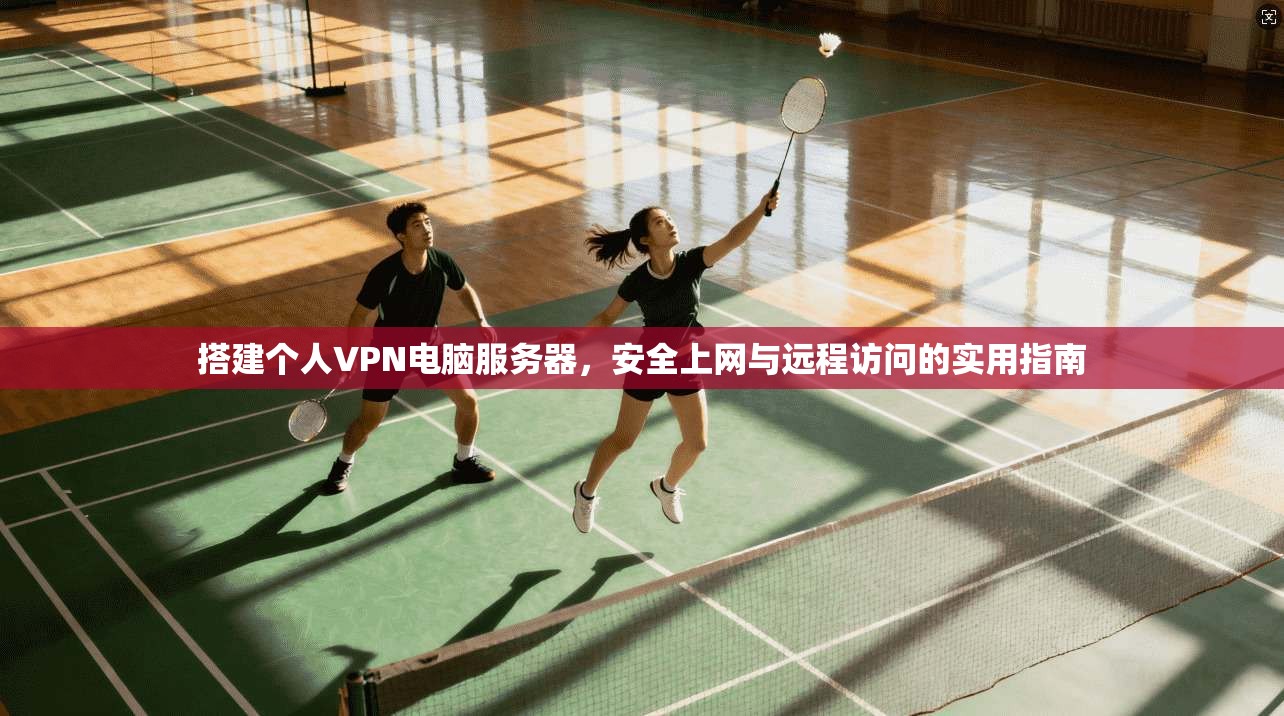 搭建个人VPN电脑服务器，安全上网与远程访问的实用指南