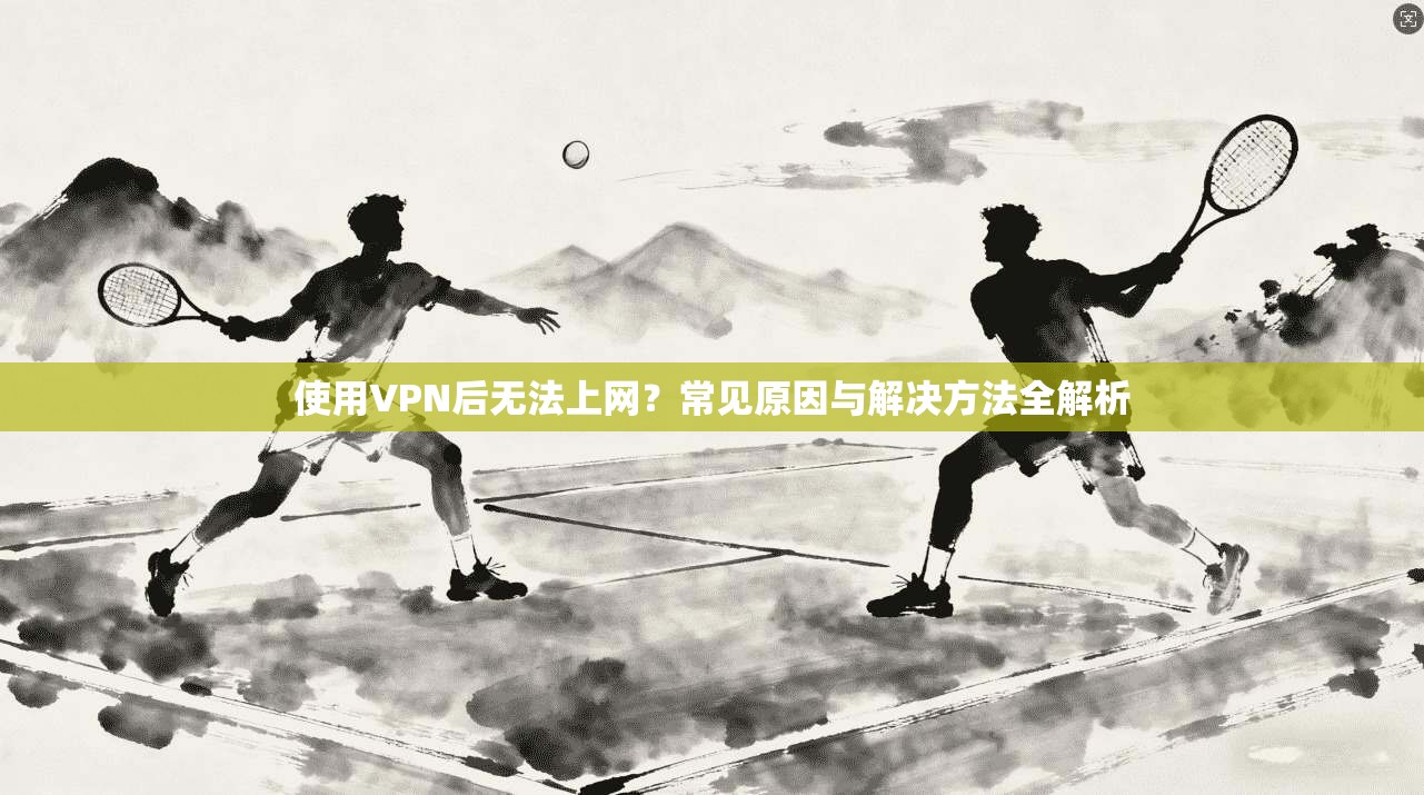 使用VPN后无法上网？常见原因与解决方法全解析