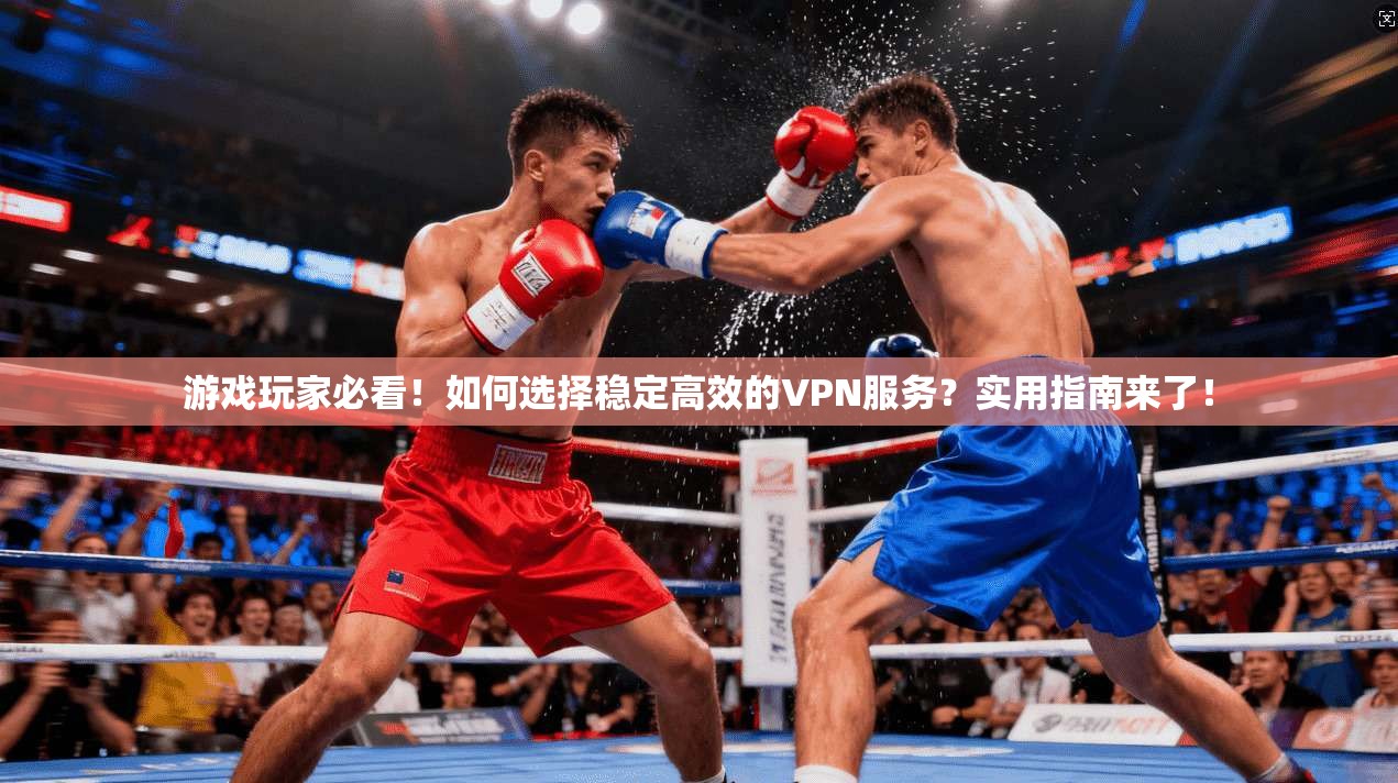 游戏玩家必看！如何选择稳定高效的VPN服务？实用指南来了！