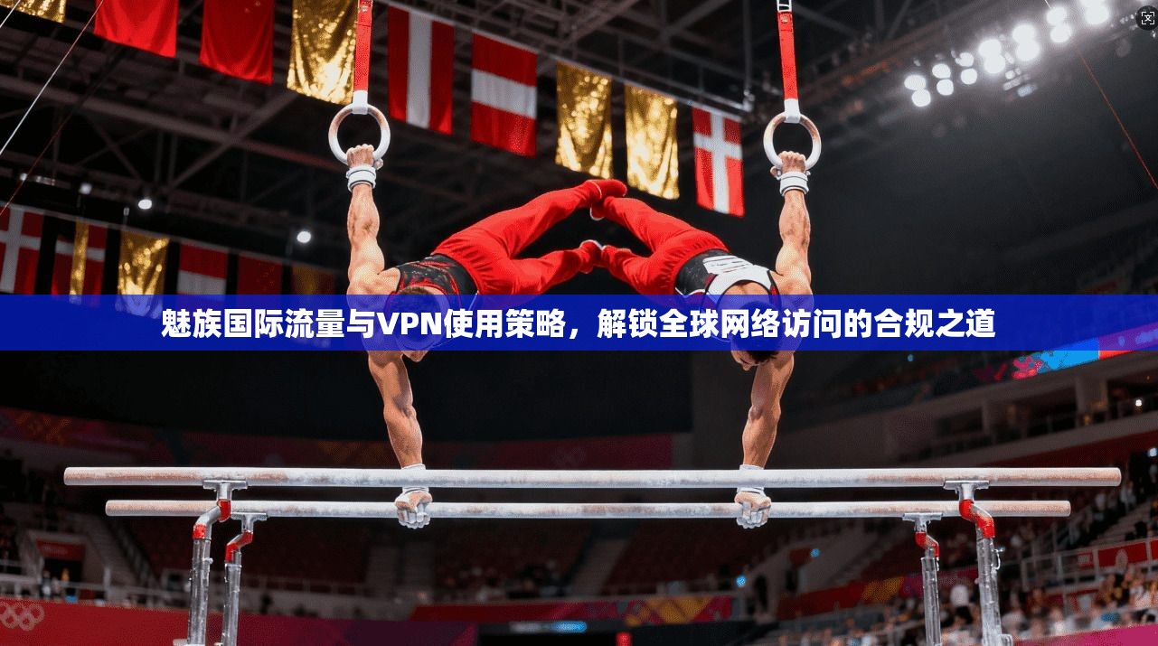 魅族国际流量与VPN使用策略，解锁全球网络访问的合规之道