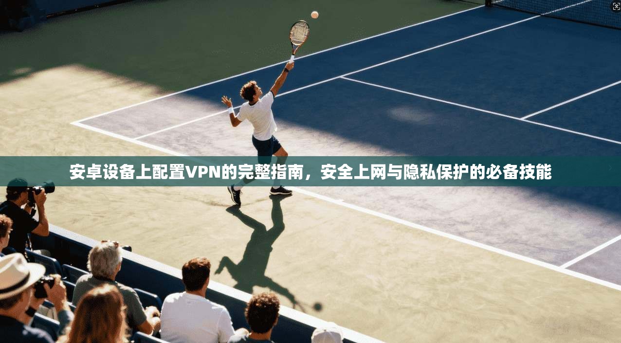 安卓设备上配置VPN的完整指南,安全上网与隐私保护的必备技能