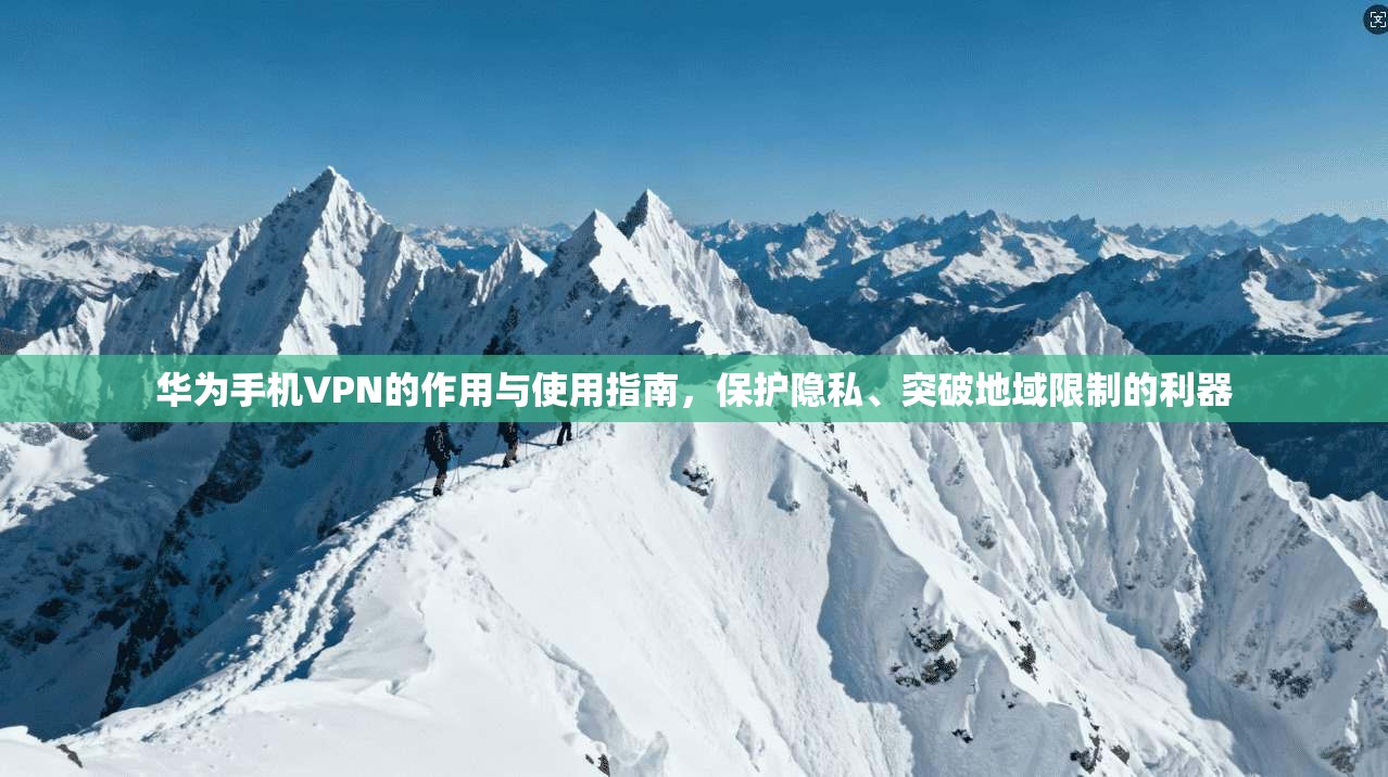 华为手机VPN的作用与使用指南,保护隐私、突破地域限制的利器