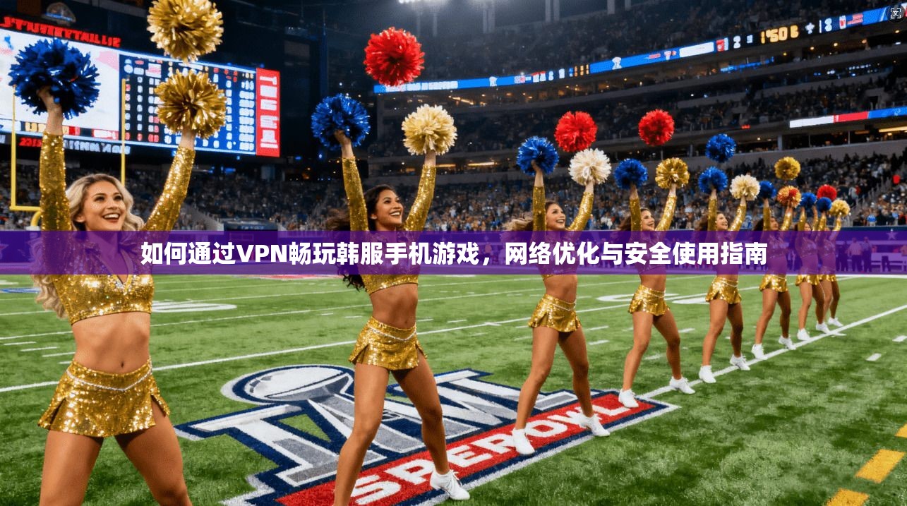 如何通过VPN畅玩韩服手机游戏，网络优化与安全使用指南