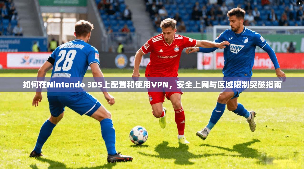 如何在Nintendo 3DS上配置和使用VPN,安全上网与区域限制突破指南