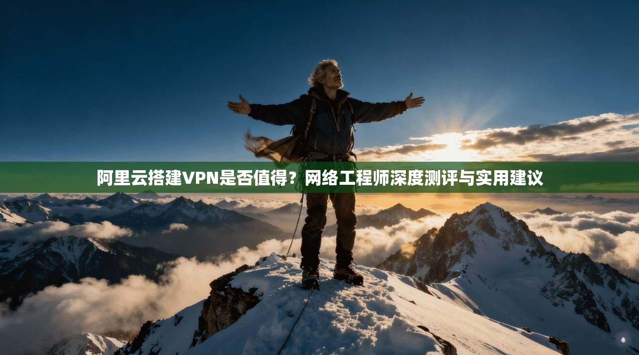 阿里云搭建VPN是否值得？网络工程师深度测评与实用建议