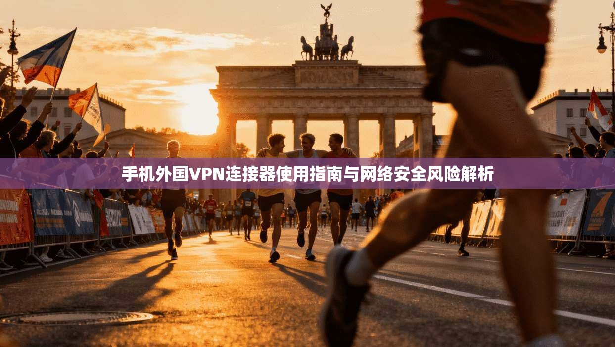 手机外国VPN连接器使用指南与网络安全风险解析