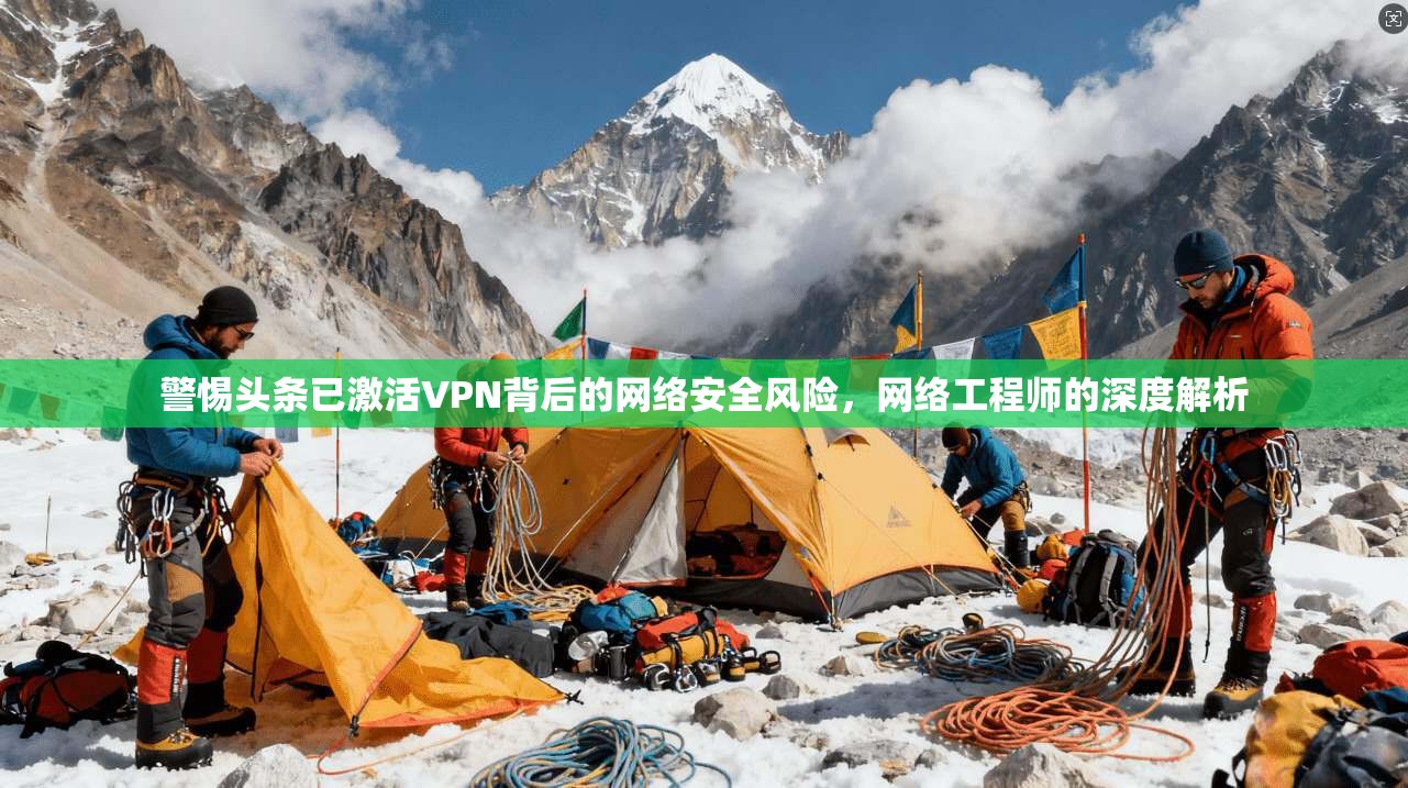 警惕头条已激活VPN背后的网络安全风险，网络工程师的深度解析