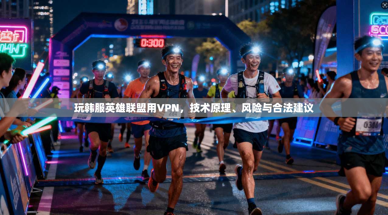 玩韩服英雄联盟用VPN，技术原理、风险与合法建议
