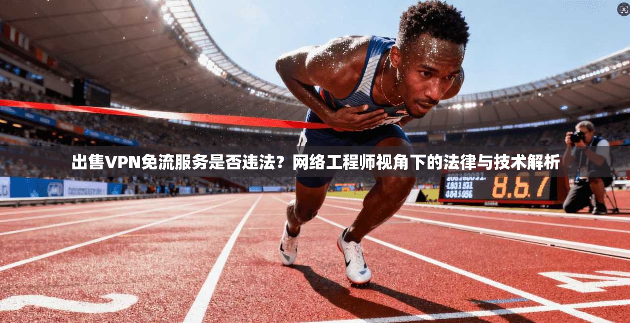 出售VPN免流服务是否违法？网络工程师视角下的法律与技术解析