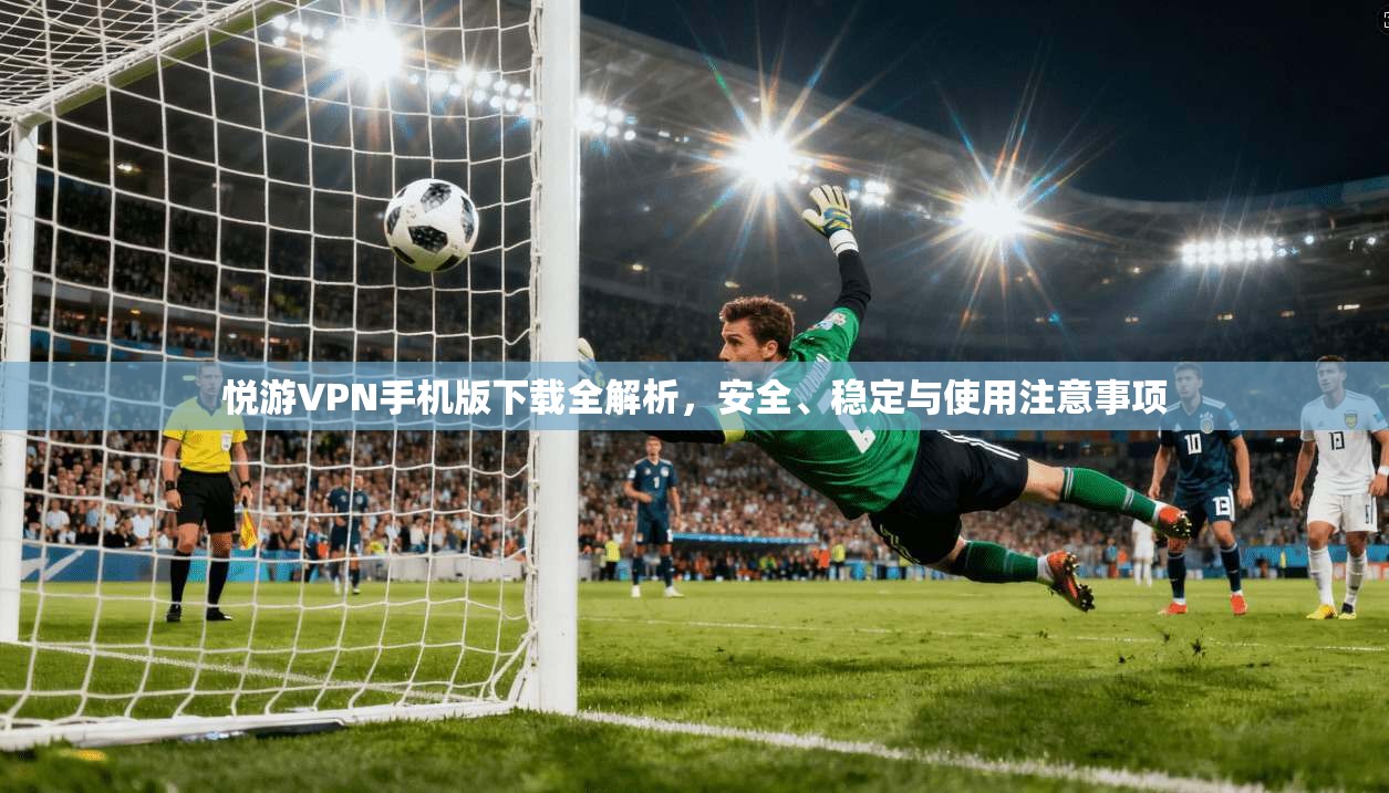 悦游VPN手机版下载全解析，安全、稳定与使用注意事项