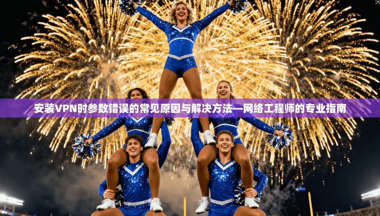 安装VPN时参数错误的常见原因与解决方法—网络工程师的专业指南